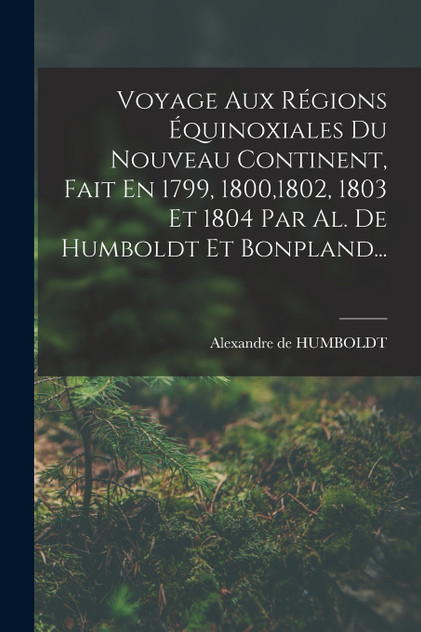 Voyage Aux Régions Équinoxiales Du Nouveau Continent, Fait En 1799, 1800,1802, 1803 Et 1804 Par Al. De Humboldt Et Bonpland...