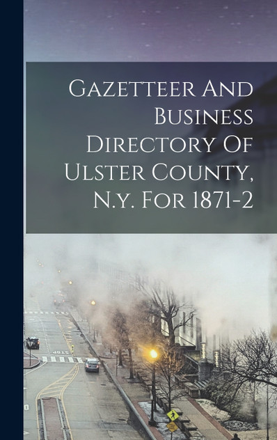 Gazetteer And Business Directory Of Ulster County, N.y. For 1871-2 Gazetteer And Business Directory Of Ulster County, N.y. For 1871-2