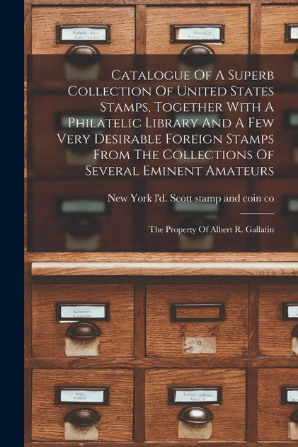 Catalogue Of A Superb Collection Of United States Stamps, Together With A Philatelic Library And A Few Very Desirable Foreign Stamps From The Collections Of Several Eminent Amateurs