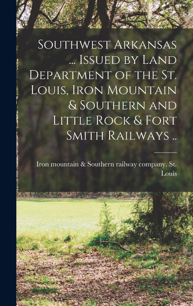 Southwest Arkansas ... Issued by Land Department of the St. Louis, Iron Mountain & Southern and Little Rock & Fort Smith Railways ..