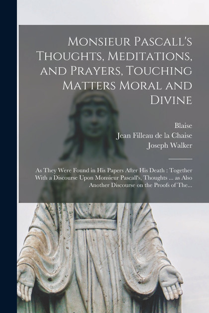 Monsieur Pascall's Thoughts, Meditations, and Prayers, Touching Matters Moral and Divine Monsieur Pascall's Thoughts, Meditations, and Prayers, Touching Matters Moral and Divine