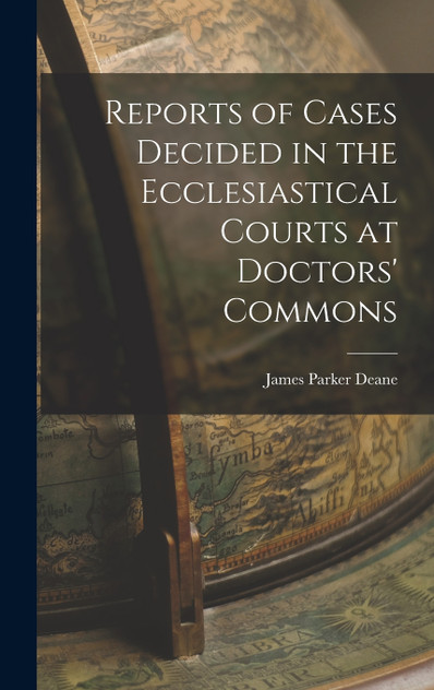Reports of Cases Decided in the Ecclesiastical Courts at Doctors' Commons Reports of Cases Decided in the Ecclesiastical Courts at Doctors' Commons