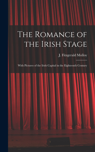The Romance of the Irish Stage; With Pictures of the Irish Capital in the Eighteenth Century The Romance of the Irish Stage; With Pictures of the Irish Capital in the Eighteenth Century