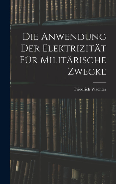 Die Anwendung der Elektrizität für Militärische Zwecke Die Anwendung der Elektrizität für Militärische Zwecke