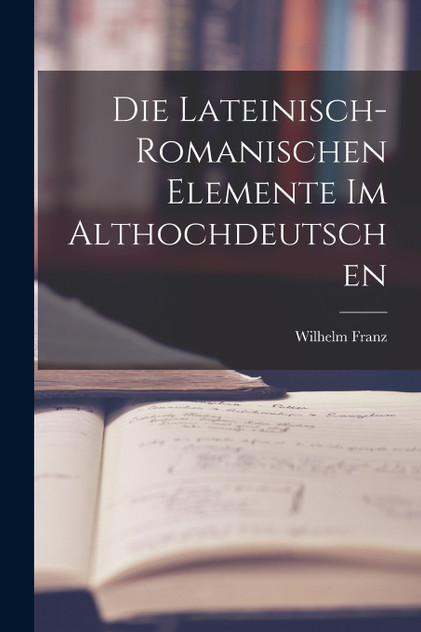Die Lateinisch-Romanischen Elemente im Althochdeutschen Die Lateinisch-Romanischen Elemente im Althochdeutschen