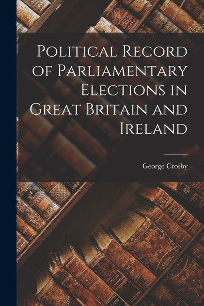 Political Record of Parliamentary Elections in Great Britain and Ireland Political Record of Parliamentary Elections in Great Britain and Ireland