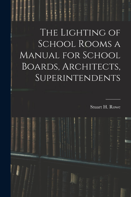 The Lighting of School Rooms a Manual for School Boards, Architects, Superintendents The Lighting of School Rooms a Manual for School Boards, Architects, Superintendents