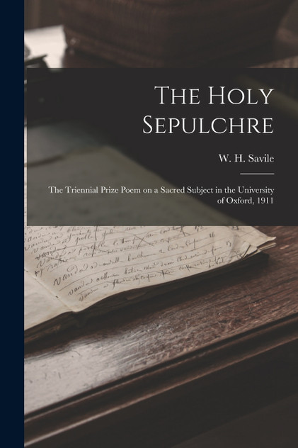 The Holy Sepulchre; the Triennial Prize Poem on a Sacred Subject in the University of Oxford, 1911 The Holy Sepulchre; the Triennial Prize Poem on a Sacred Subject in the University of Oxford, 1911