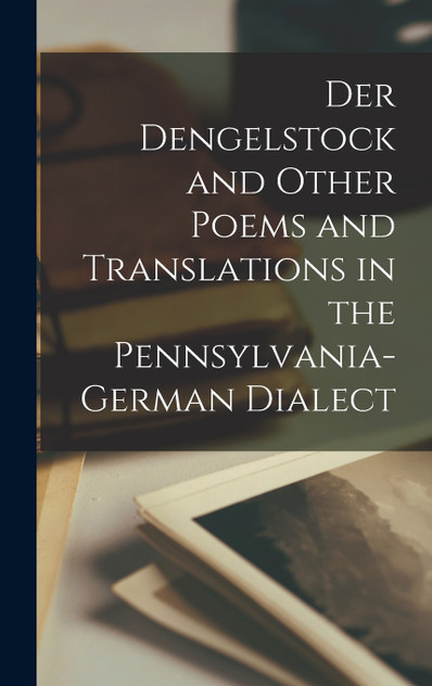 Der Dengelstock and Other Poems and Translations in the Pennsylvania-German Dialect