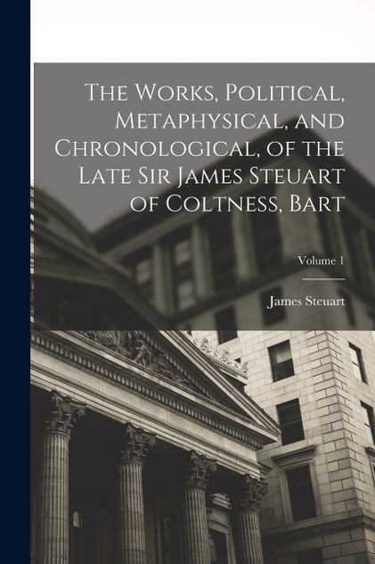 The Works, Political, Metaphysical, and Chronological, of the Late Sir James Steuart of Coltness, Bart; Volume 1