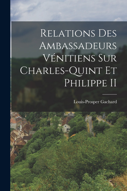 Relations Des Ambassadeurs Vénitiens Sur Charles-Quint Et Philippe II