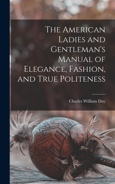 The American Ladies and Gentleman's Manual of Elegance, Fashion, and True Politeness The American Ladies and Gentleman's Manual of Elegance, Fashion, and True Politeness