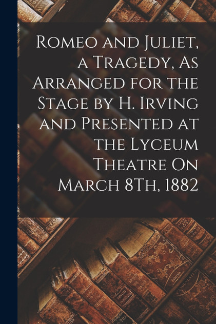 Romeo and Juliet, a Tragedy, As Arranged for the Stage by H. Irving and Presented at the Lyceum Theatre On March 8Th, 1882 Romeo and Juliet, a Tragedy, As Arranged for the Stage by H. Irving and Presented at the Lyceum Theatre On March 8Th, 1882