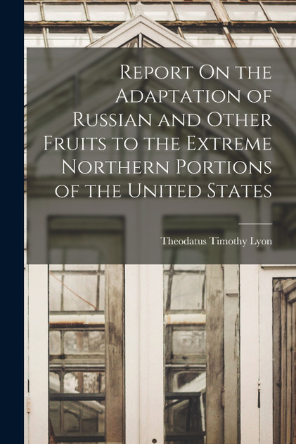 Report On the Adaptation of Russian and Other Fruits to the Extreme Northern Portions of the United States Report On the Adaptation of Russian and Other Fruits to the Extreme Northern Portions of the United States