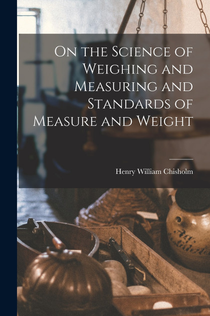 On the Science of Weighing and Measuring and Standards of Measure and Weight On the Science of Weighing and Measuring and Standards of Measure and Weight