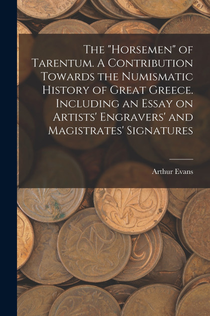 The "horsemen" of Tarentum. A Contribution Towards the Numismatic History of Great Greece. Including an Essay on Artists' Engravers' and Magistrates' Signatures