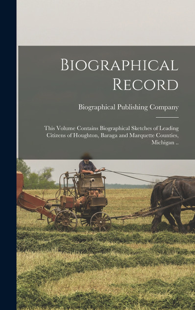 Biographical Record; This Volume Contains Biographical Sketches of Leading Citizens of Houghton, Baraga and Marquette Counties, Michigan .. Biographical Record; This Volume Contains Biographical Sketches of Leading Citizens of Houghton, Baraga and Marquette Counties, Michigan ..