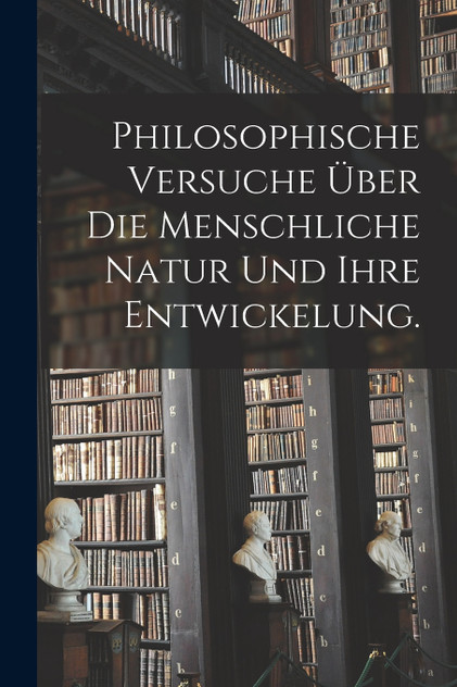 Philosophische Versuche über die menschliche Natur und ihre Entwickelung. Philosophische Versuche über die menschliche Natur und ihre Entwickelung.