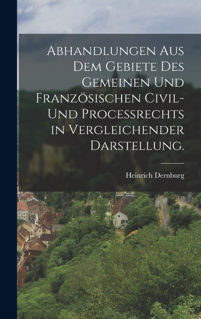 Abhandlungen aus dem Gebiete des gemeinen und französischen Civil- und Proceßrechts in vergleichender Darstellung.