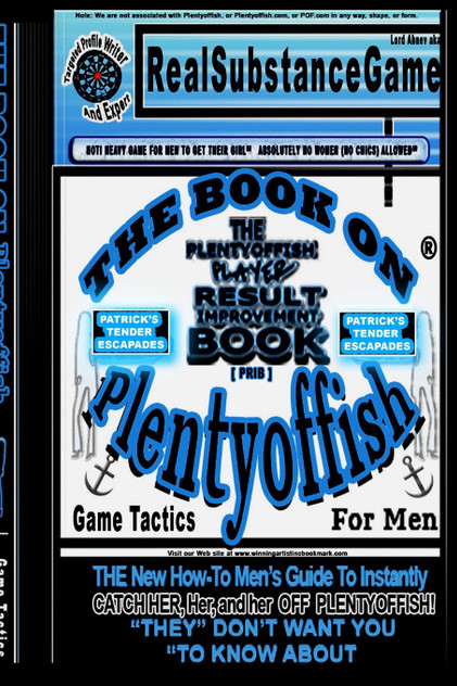THE BOOK ON PLENTY OF FISH for men * Patrick's "TENDER" Escapades * The PLENTY OF FISH Player Result Improving Book [PPRIB]*THE New How-To GUIDE to Instantly Catch Her, Her, and Her Off of PLENTY OF FISH! "THEY" DON'T WANT YOU TO KNOW ABOUT