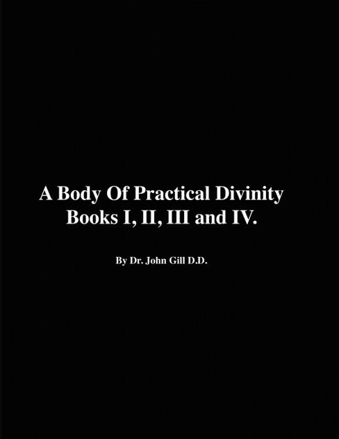 A Body of Practical Divinity, Books I, II, III and IV, by Dr. John Gill D.D. A Body of Practical Divinity, Books I, II, III and IV, by Dr. John Gill D.D.