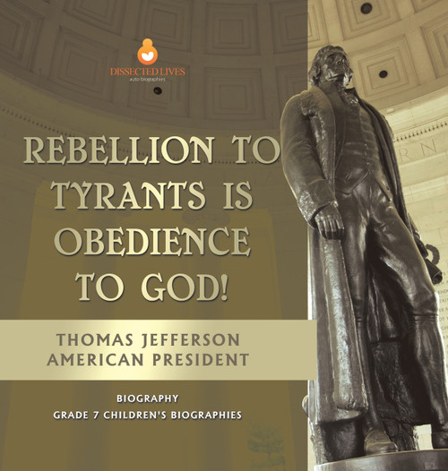 Rebellion To Tyrants Is Obedience To God! | Thomas Jefferson American President - Biography | Grade 7 Children's Biographies Rebellion To Tyrants Is Obedience To God! | Thomas Jefferson American President - Biography | Grade 7 Children's Biographies