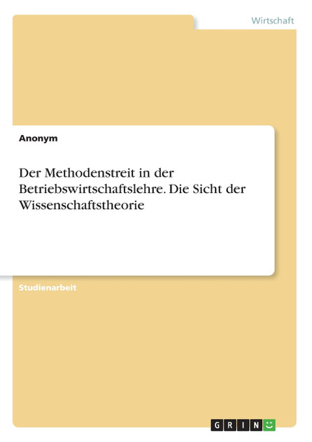 Der Methodenstreit in der Betriebswirtschaftslehre. Die Sicht der Wissenschaftstheorie Der Methodenstreit in der Betriebswirtschaftslehre. Die Sicht der Wissenschaftstheorie