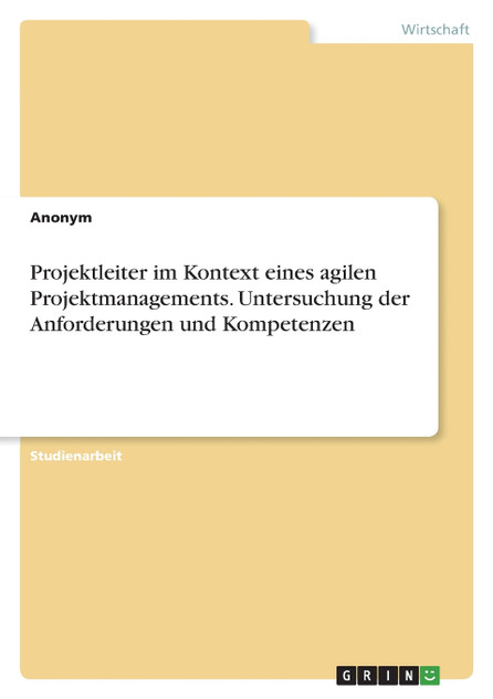 Projektleiter im Kontext eines agilen Projektmanagements. Untersuchung der Anforderungen und Kompetenzen