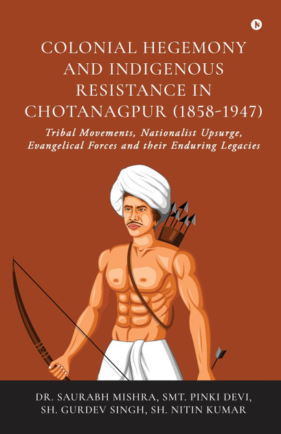 Colonial Hegemony and Indigenous Resistance in Chotanagpur (1858-1947)