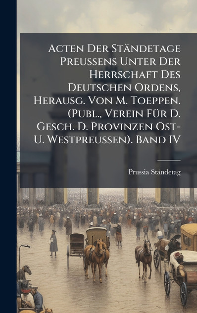 Acten Der StÃ¤ndetage Preussens Unter Der Herrschaft Des Deutschen Ordens, Herausg. Von M. Toeppen. (Publ., Verein FÃ¼r D. Gesch. D. Provinzen Ost- U. Westpreussen). Band IV