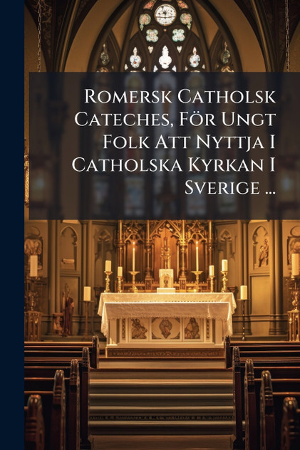 Romersk Catholsk Cateches, För Ungt Folk Att Nyttja I Catholska Kyrkan I Sverige ... Romersk Catholsk Cateches, För Ungt Folk Att Nyttja I Catholska Kyrkan I Sverige ...