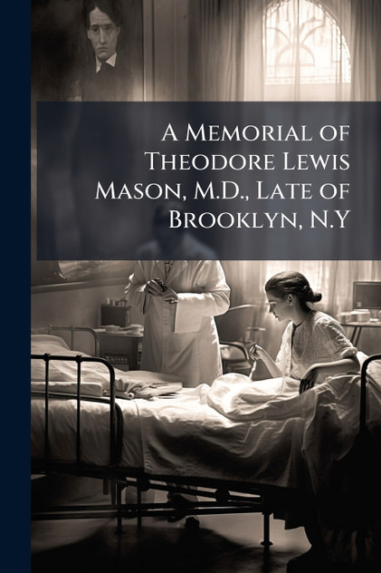 A Memorial of Theodore Lewis Mason, M.D., Late of Brooklyn, N.Y A Memorial of Theodore Lewis Mason, M.D., Late of Brooklyn, N.Y