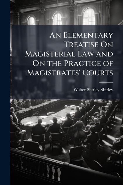 An Elementary Treatise On Magisterial Law and On the Practice of Magistrates' Courts