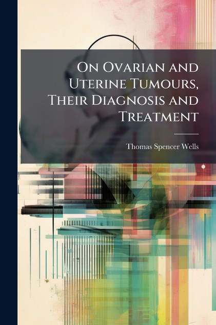 On Ovarian and Uterine Tumours, Their Diagnosis and Treatment On Ovarian and Uterine Tumours, Their Diagnosis and Treatment