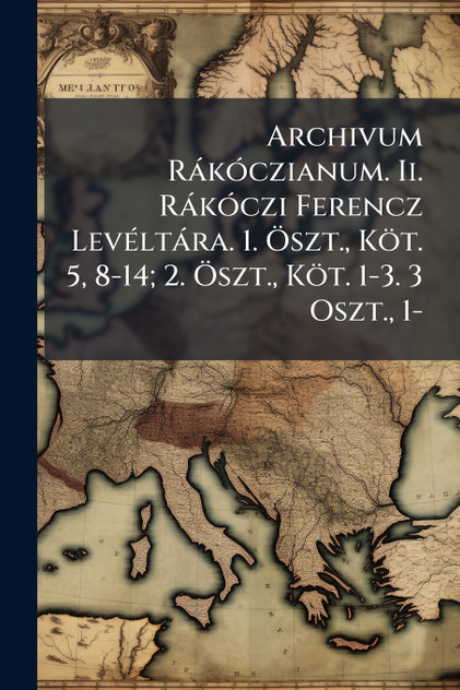 Archivum RÃ¡kÃ³czianum. Ii. RÃ¡kÃ³czi Ferencz LevÃ©ltÃ¡ra. 1. Ãszt., KÃ¶t. 5, 8-14; 2. Ãszt., KÃ¶t. 1-3. 3 Oszt., 1-