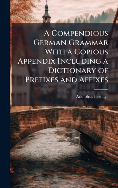 A Compendious German Grammar With a Copious Appendix Including a Dictionary of Prefixes and Affixes