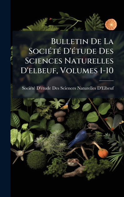 Bulletin De La Société D'étude Des Sciences Naturelles D'elbeuf, Volumes 1-10 Bulletin De La Société D'étude Des Sciences Naturelles D'elbeuf, Volumes 1-10