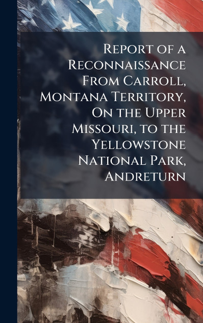 Report of a Reconnaissance From Carroll, Montana Territory, On the Upper Missouri, to the Yellowstone National Park, Andreturn