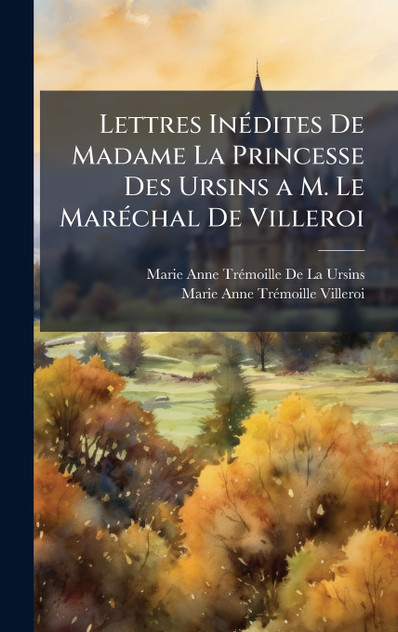 Lettres Inédites De Madame La Princesse Des Ursins a M. Le Maréchal De Villeroi Lettres Inédites De Madame La Princesse Des Ursins a M. Le Maréchal De Villeroi