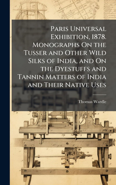 Paris Universal Exhibition, 1878. Monographs On the Tusser and Other Wild Silks of India, and On the Dyestuffs and Tannin Matters of India and Their Native Uses