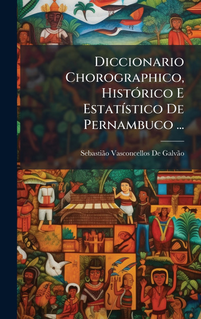 Diccionario Chorographico, HistÃ³rico E EstatÃ­stico De Pernambuco ...