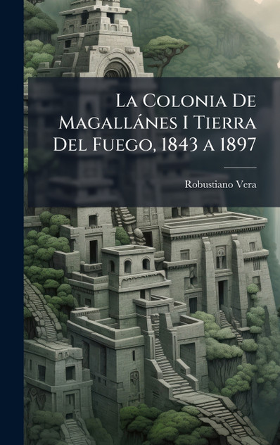 La Colonia De Magallánes I Tierra Del Fuego, 1843 a 1897 La Colonia De Magallánes I Tierra Del Fuego, 1843 a 1897