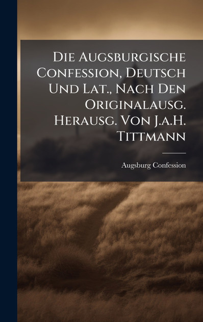 Die Augsburgische Confession, Deutsch Und Lat., Nach Den Originalausg. Herausg. Von J.a.H. Tittmann