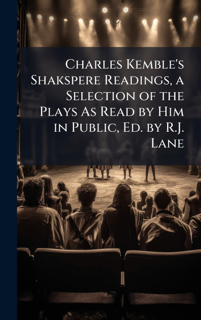 Charles Kemble's Shakspere Readings, a Selection of the Plays As Read by Him in Public, Ed. by R.J. Lane