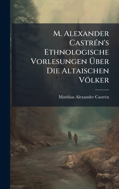 M. Alexander CastrÃ©n's Ethnologische Vorlesungen Ãber Die Altaischen VÃ¶lker