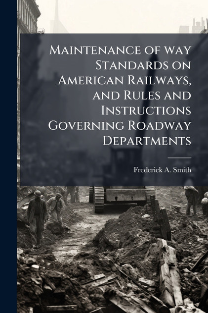 Maintenance of way Standards on American Railways, and Rules and Instructions Governing Roadway Departments