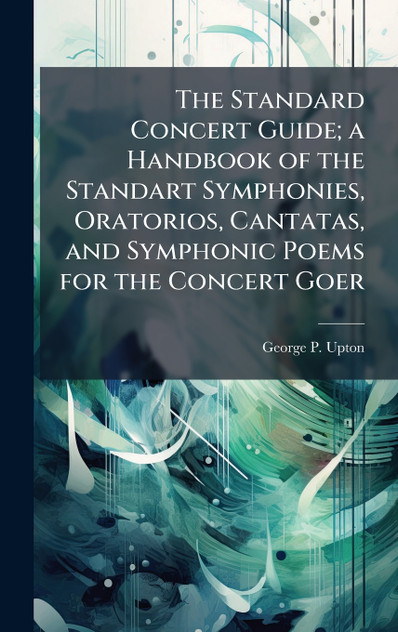 The Standard Concert Guide; a Handbook of the Standart Symphonies, Oratorios, Cantatas, and Symphonic Poems for the Concert Goer