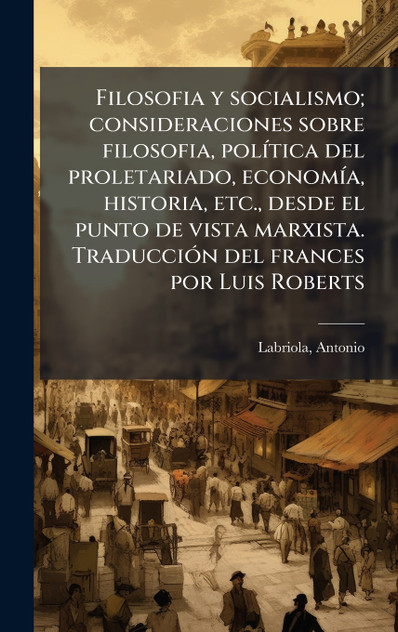 Filosofia y socialismo; consideraciones sobre filosofia, polÃtica del proletariado, economÃa, historia, etc., desde el punto de vista marxista. Traducción del frances por Luis Roberts Filosofia y socialismo; consideraciones sobre filosofia, polÃtica del proletariado, economÃa, historia, etc., desde el punto de vista marxista. Traducción del frances por Luis Roberts