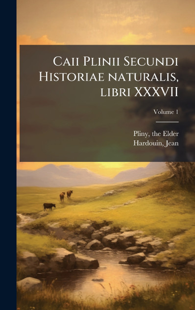 Caii Plinii Secundi Historiae naturalis, libri XXXVII Caii Plinii Secundi Historiae naturalis, libri XXXVII