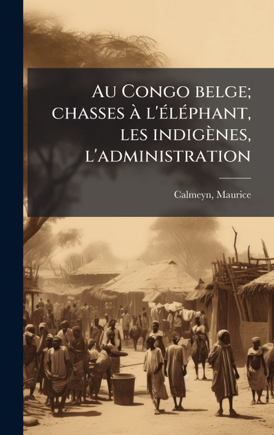 Au Congo belge; chasses Ã  l'Ã©lÃ©phant, les indigÃ¨nes, l'administration